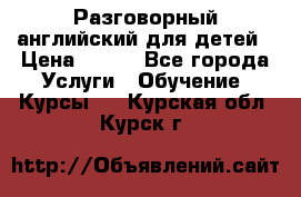 Разговорный английский для детей › Цена ­ 400 - Все города Услуги » Обучение. Курсы   . Курская обл.,Курск г.